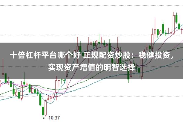 十倍杠杆平台哪个好 正规配资炒股：稳健投资，实现资产增值的明智选择