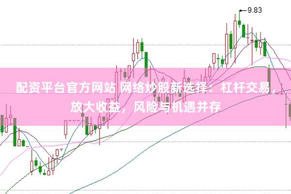 配资平台官方网站 网络炒股新选择：杠杆交易，放大收益，风险与机遇并存