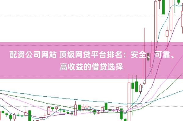 配资公司网站 顶级网贷平台排名：安全、可靠、高收益的借贷选择