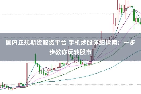 国内正规期货配资平台 手机炒股详细指南：一步步教你玩转股市