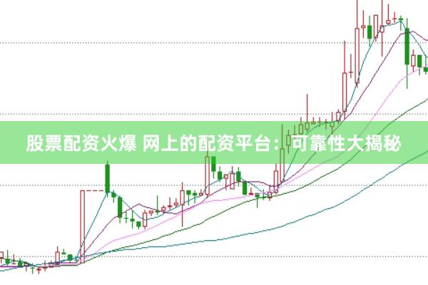 股票配资火爆 网上的配资平台：可靠性大揭秘