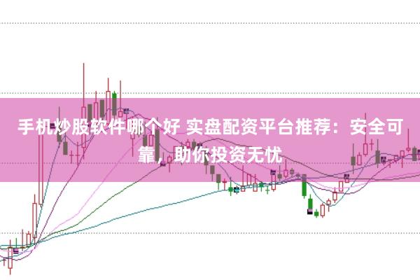 手机炒股软件哪个好 实盘配资平台推荐：安全可靠，助你投资无忧