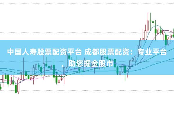 中国人寿股票配资平台 成都股票配资：专业平台，助您掘金股市