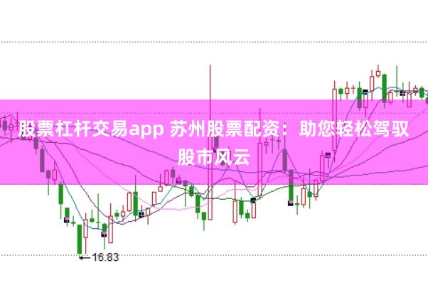 股票杠杆交易app 苏州股票配资：助您轻松驾驭股市风云
