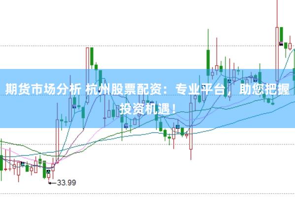期货市场分析 杭州股票配资：专业平台，助您把握投资机遇！