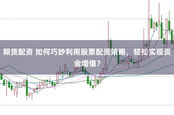 期货配资 如何巧妙利用股票配资策略，轻松实现资金增值？
