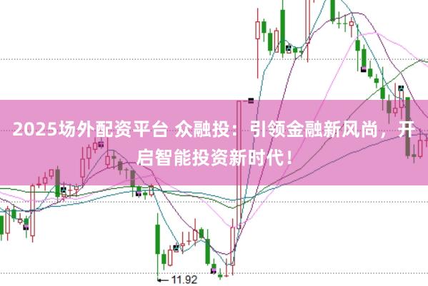 2025场外配资平台 众融投：引领金融新风尚，开启智能投资新时代！