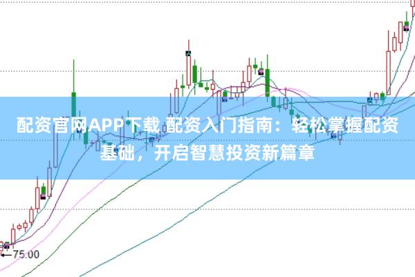 配资官网APP下载 配资入门指南：轻松掌握配资基础，开启智慧投资新篇章