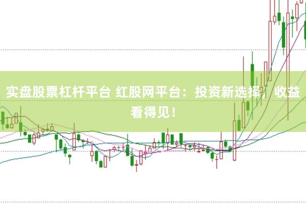 实盘股票杠杆平台 红股网平台：投资新选择，收益看得见！