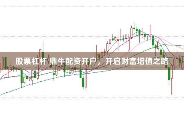股票杠杆 鼎牛配资开户，开启财富增值之路