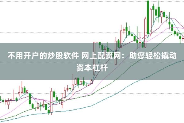 不用开户的炒股软件 网上配资网：助您轻松撬动资本杠杆
