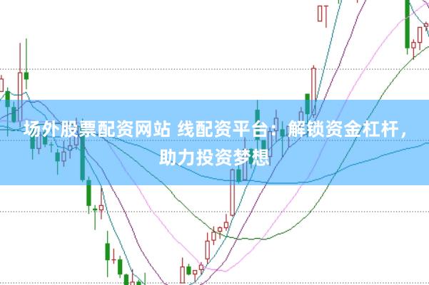 场外股票配资网站 线配资平台：解锁资金杠杆，助力投资梦想