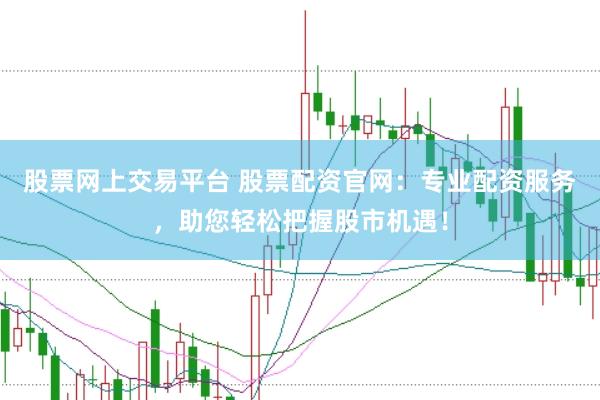 股票网上交易平台 股票配资官网：专业配资服务，助您轻松把握股市机遇！