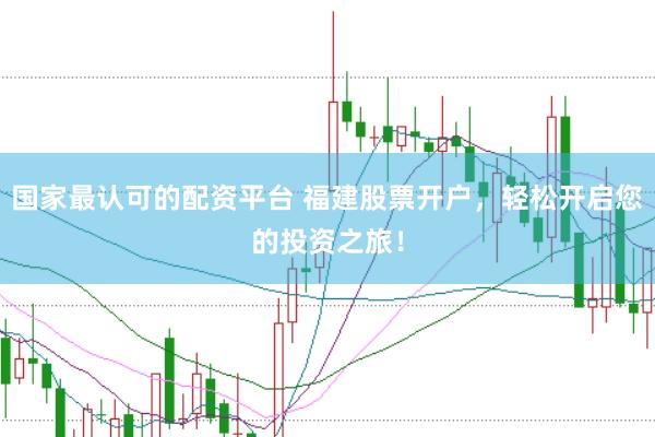 国家最认可的配资平台 福建股票开户，轻松开启您的投资之旅！