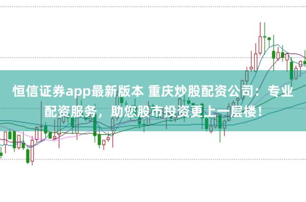 恒信证券app最新版本 重庆炒股配资公司：专业配资服务，助您股市投资更上一层楼！