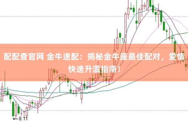 配配查官网 金牛速配：揭秘金牛座最佳配对，爱情快速升温指南！
