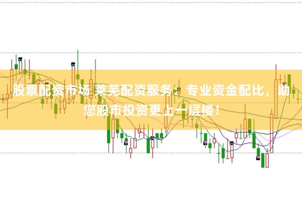 股票配资市场 莱芜配资服务：专业资金配比，助您股市投资更上一层楼！