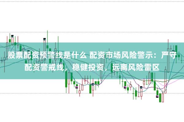 股票配资预警线是什么 配资市场风险警示：严守配资警戒线，稳健投资，远离风险雷区