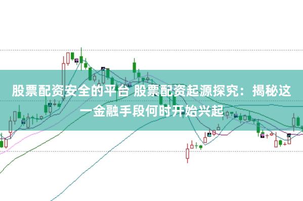股票配资安全的平台 股票配资起源探究：揭秘这一金融手段何时开始兴起