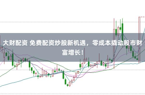 大财配资 免费配资炒股新机遇，零成本撬动股市财富增长！