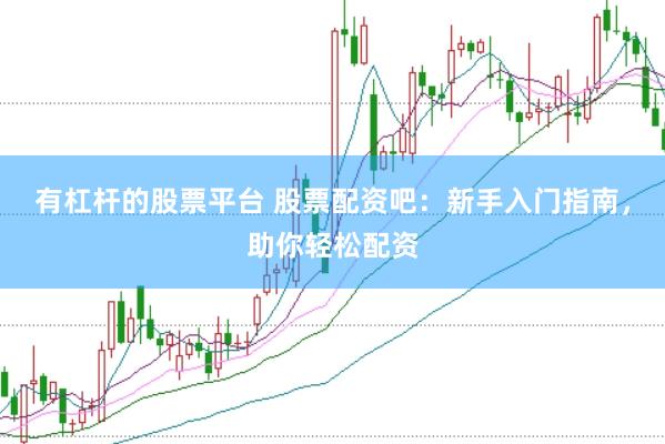 有杠杆的股票平台 股票配资吧：新手入门指南，助你轻松配资