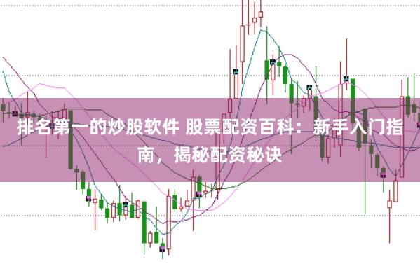 排名第一的炒股软件 股票配资百科：新手入门指南，揭秘配资秘诀