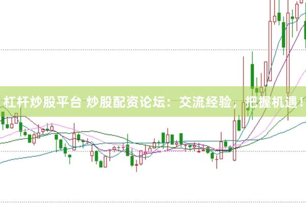 杠杆炒股平台 炒股配资论坛：交流经验，把握机遇！