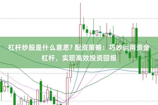 杠杆炒股是什么意思? 配资策略：巧妙运用资金杠杆，实现高效投资回报