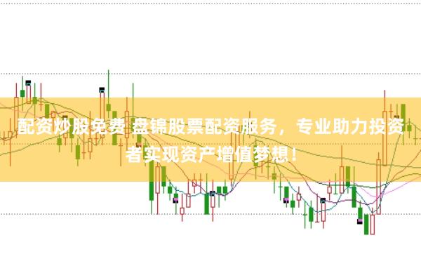 配资炒股免费 盘锦股票配资服务，专业助力投资者实现资产增值梦想！