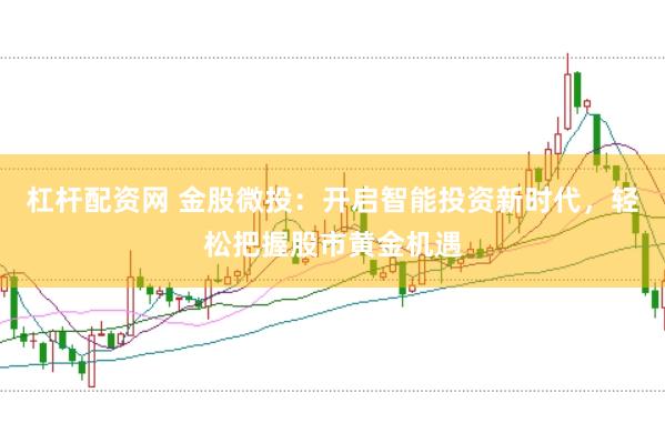 杠杆配资网 金股微投：开启智能投资新时代，轻松把握股市黄金机遇