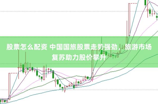 股票怎么配资 中国国旅股票走势强劲，旅游市场复苏助力股价攀升