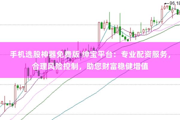 手机选股神器免费版 绅宝平台：专业配资服务，合理风险控制，助您财富稳健增值