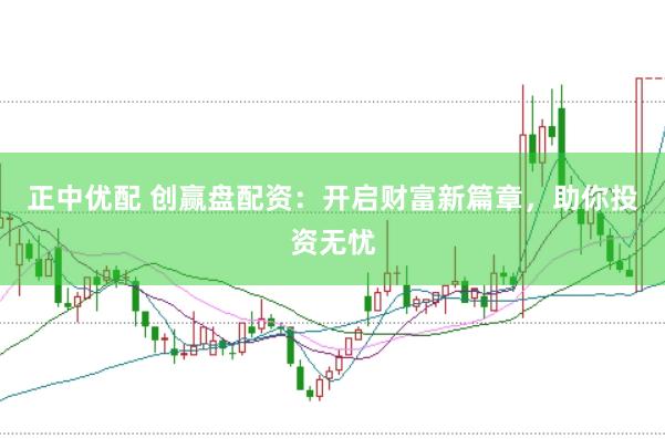 正中优配 创赢盘配资：开启财富新篇章，助你投资无忧