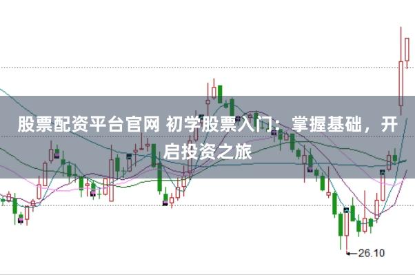 股票配资平台官网 初学股票入门：掌握基础，开启投资之旅