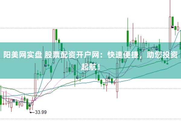 阳美网实盘 股票配资开户网：快速便捷，助您投资起航！