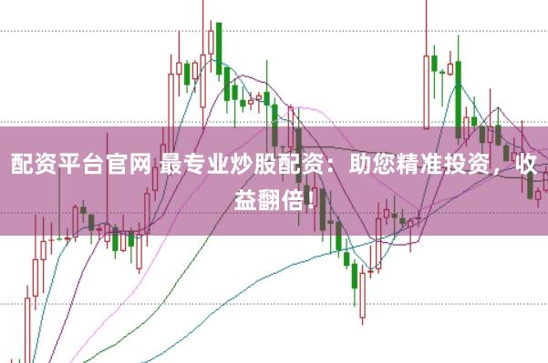 配资平台官网 最专业炒股配资：助您精准投资，收益翻倍！