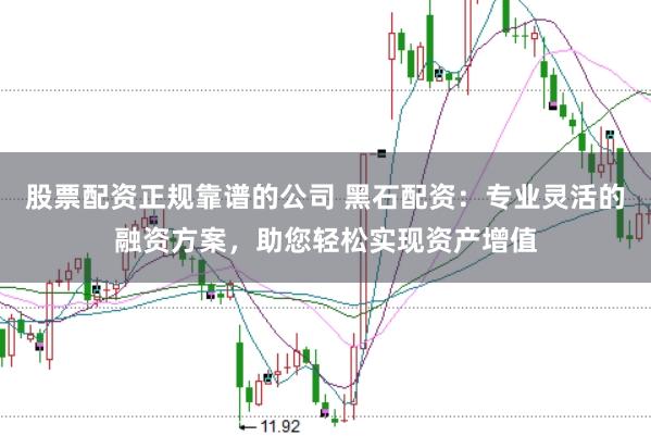 股票配资正规靠谱的公司 黑石配资：专业灵活的融资方案，助您轻松实现资产增值