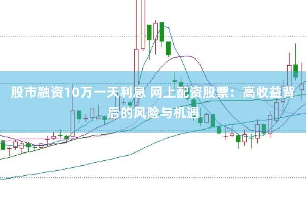 股市融资10万一天利息 网上配资股票：高收益背后的风险与机遇