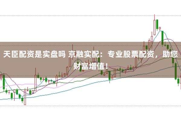 天臣配资是实盘吗 京融实配：专业股票配资，助您财富增值！