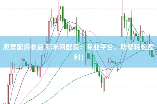 股票配资收益 积米网配资：专业平台，助您轻松盈利！