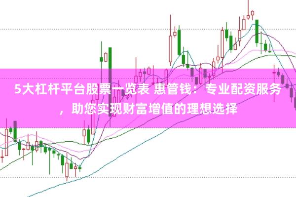 5大杠杆平台股票一览表 惠管钱：专业配资服务，助您实现财富增值的理想选择