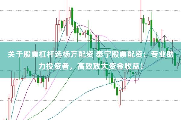 关于股票杠杆选杨方配资 泰宁股票配资：专业助力投资者，高效放大资金收益！