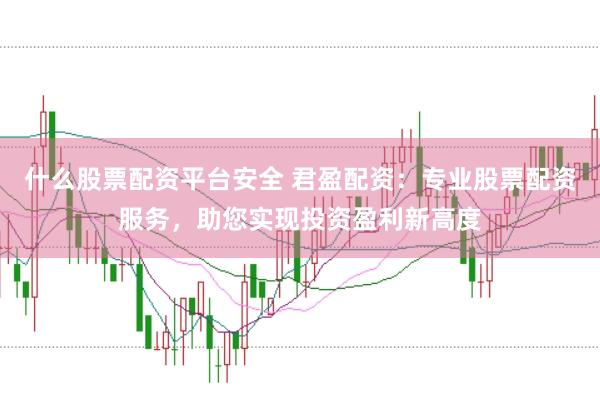 什么股票配资平台安全 君盈配资：专业股票配资服务，助您实现投资盈利新高度