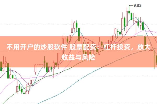不用开户的炒股软件 股票配资：杠杆投资，放大收益与风险