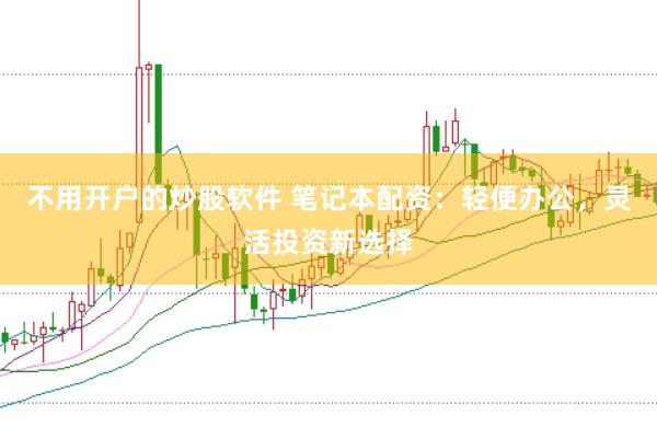 不用开户的炒股软件 笔记本配资：轻便办公，灵活投资新选择