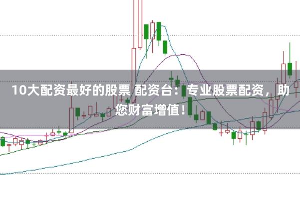 10大配资最好的股票 配资台：专业股票配资，助您财富增值！