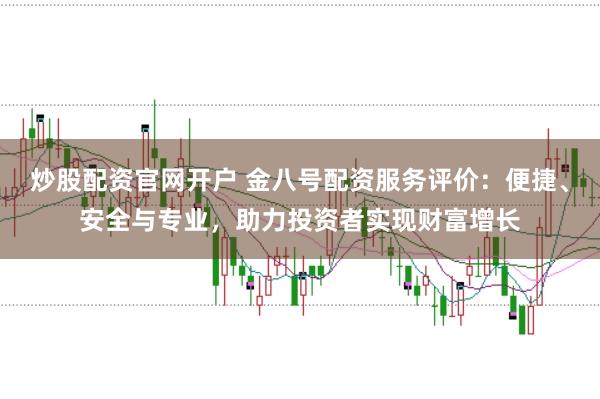 炒股配资官网开户 金八号配资服务评价：便捷、安全与专业，助力投资者实现财富增长