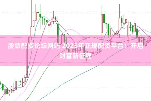 股票配资论坛网站 2025年正规配资平台：开启财富新征程