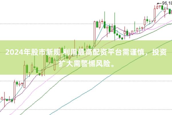2024年股市新规 利用最高配资平台需谨慎，投资扩大需警惕风险。