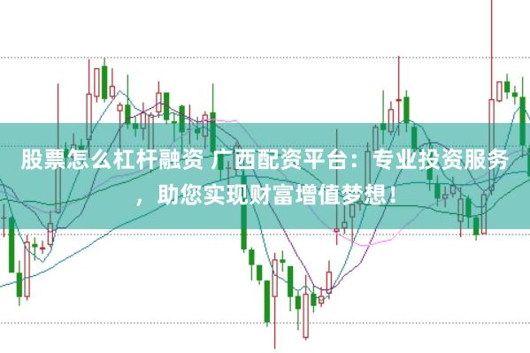 股票怎么杠杆融资 广西配资平台：专业投资服务，助您实现财富增值梦想！